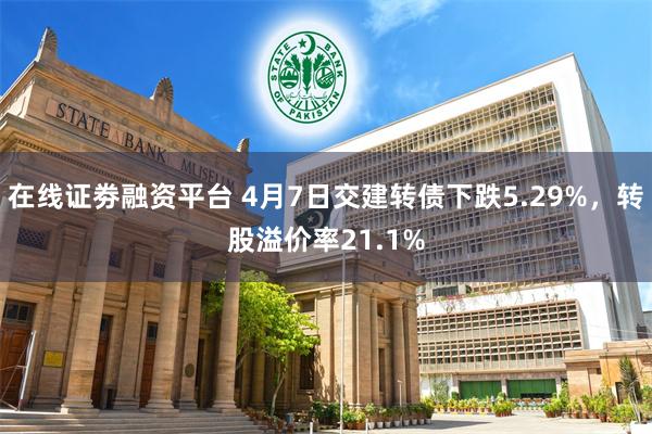 在线证劵融资平台 4月7日交建转债下跌5.29%，转股溢价率21.1%