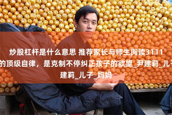 炒股杠杆是什么意思 推荐家长与师生阅读3111：父母的顶级自律，是克制不停纠正孩子的欲望_尹建莉_儿子_妈妈