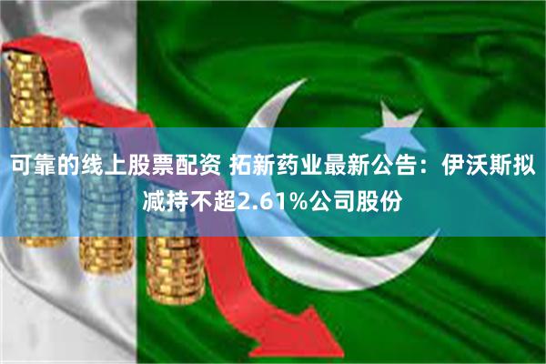 可靠的线上股票配资 拓新药业最新公告：伊沃斯拟减持不超2.61%公司股份