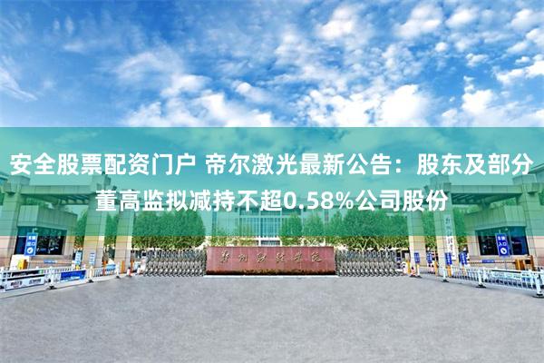 安全股票配资门户 帝尔激光最新公告：股东及部分董高监拟减持不超0.58%公司股份