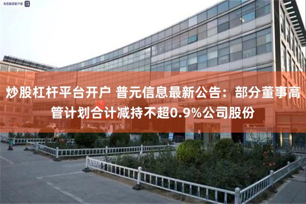 炒股杠杆平台开户 普元信息最新公告：部分董事高管计划合计减持不超0.9%公司股份