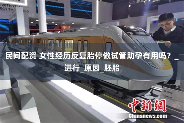 民间配资 女性经历反复胎停做试管助孕有用吗？_进行_原因_胚胎