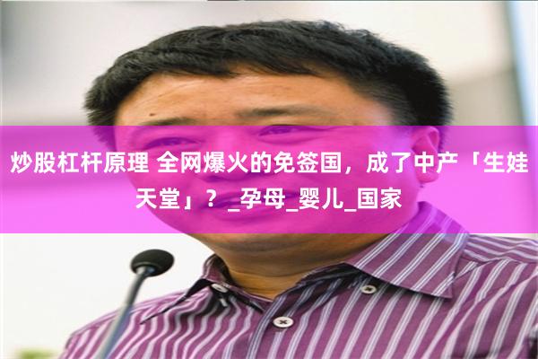 炒股杠杆原理 全网爆火的免签国，成了中产「生娃天堂」？_孕母_婴儿_国家