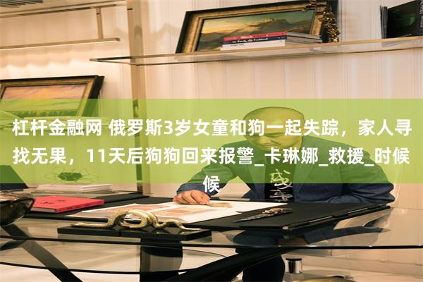 杠杆金融网 俄罗斯3岁女童和狗一起失踪，家人寻找无果，11天后狗狗回来报警_卡琳娜_救援_时候