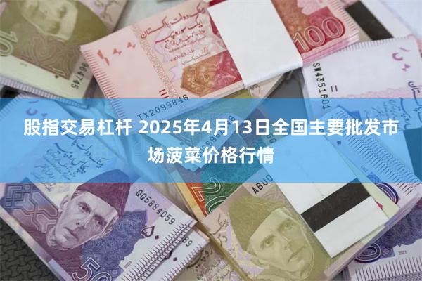 股指交易杠杆 2025年4月13日全国主要批发市场菠菜价格行情