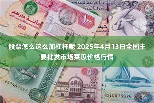股票怎么这么加杠杆呢 2025年4月13日全国主要批发市场菜瓜价格行情
