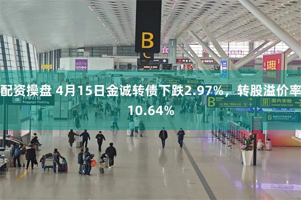 配资操盘 4月15日金诚转债下跌2.97%，转股溢价率10.64%