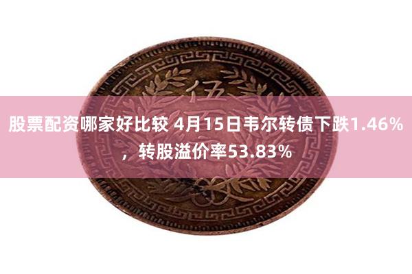 股票配资哪家好比较 4月15日韦尔转债下跌1.46%，转股溢价率53.83%