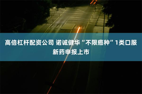 高倍杠杆配资公司 诺诚健华“不限癌种”1类口服新药申报上市