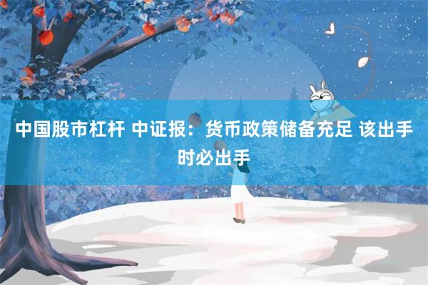 中国股市杠杆 中证报：货币政策储备充足 该出手时必出手