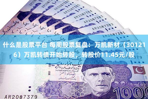 什么是股票平台 每周股票复盘：万凯新材（301216）万凯转债开始转股，转股价11.45元/股