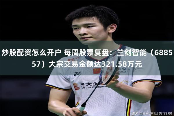 炒股配资怎么开户 每周股票复盘：兰剑智能（688557）大宗交易金额达321.58万元