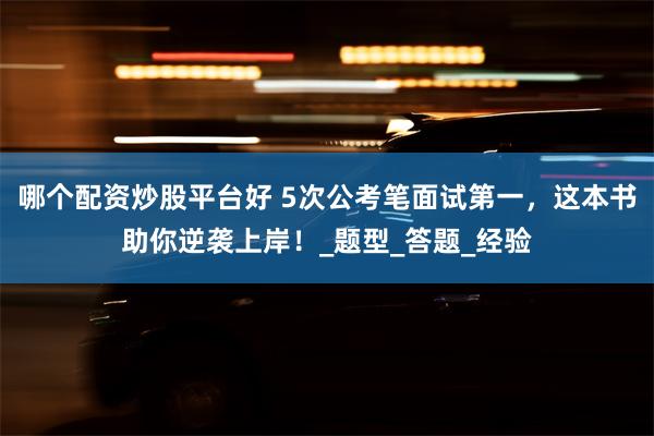 哪个配资炒股平台好 5次公考笔面试第一，这本书助你逆袭上岸！_题型_答题_经验