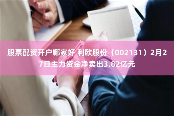 股票配资开户哪家好 利欧股份（002131）2月27日主力资金净卖出3.82亿元