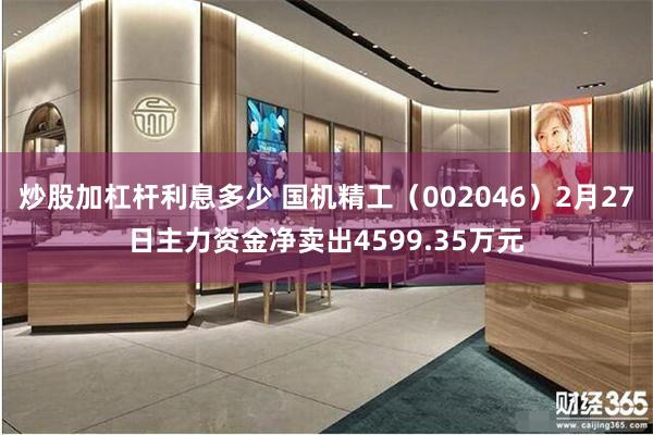炒股加杠杆利息多少 国机精工（002046）2月27日主力资金净卖出4599.35万元