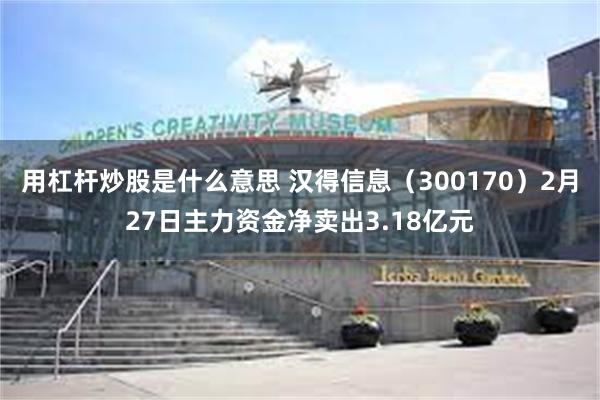 用杠杆炒股是什么意思 汉得信息（300170）2月27日主力资金净卖出3.18亿元
