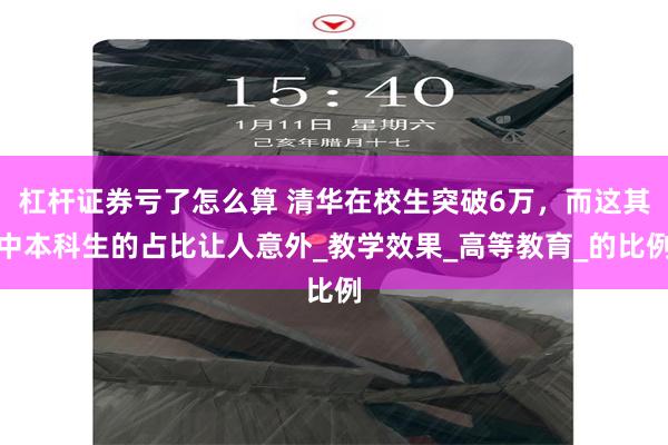 杠杆证券亏了怎么算 清华在校生突破6万，而这其中本科生的占比让人意外_教学效果_高等教育_的比例