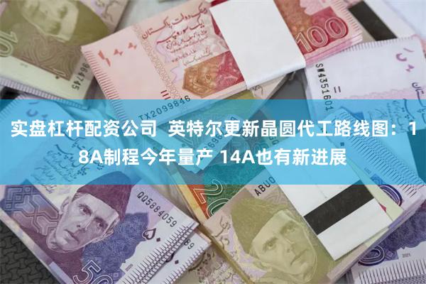 实盘杠杆配资公司  英特尔更新晶圆代工路线图：18A制程今年量产 14A也有新进展