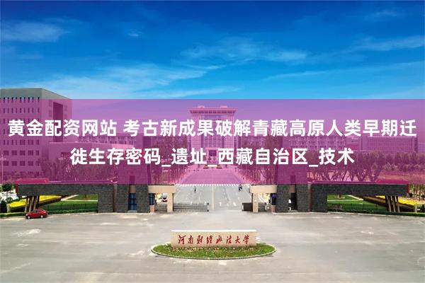 黄金配资网站 考古新成果破解青藏高原人类早期迁徙生存密码_遗址_西藏自治区_技术