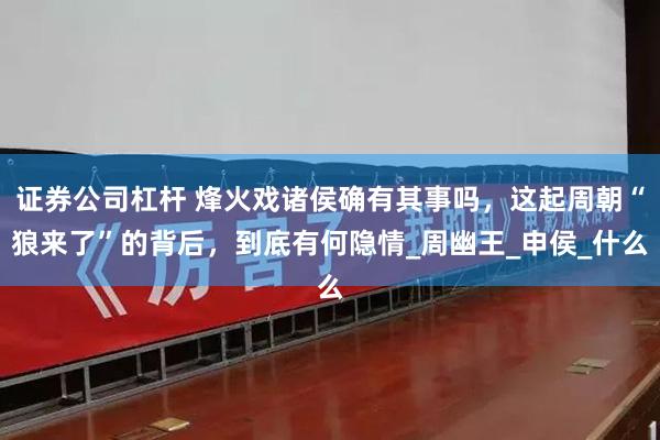 证券公司杠杆 烽火戏诸侯确有其事吗，这起周朝“狼来了”的背后，到底有何隐情_周幽王_申侯_什么