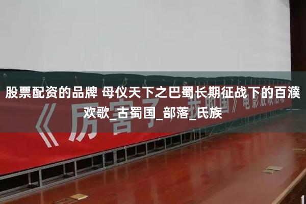 股票配资的品牌 母仪天下之巴蜀长期征战下的百濮欢歌_古蜀国_部落_氏族
