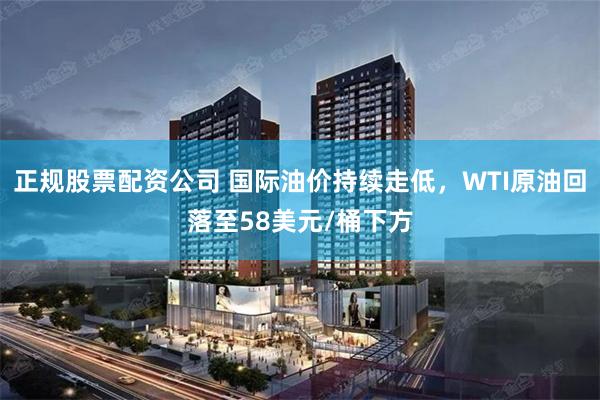 正规股票配资公司 国际油价持续走低，WTI原油回落至58美元/桶下方