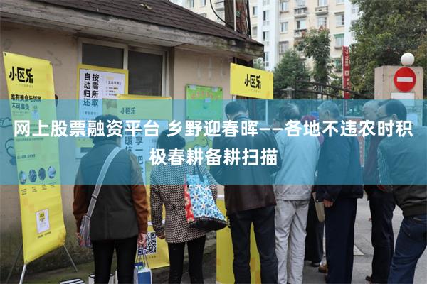 网上股票融资平台 乡野迎春晖——各地不违农时积极春耕备耕扫描