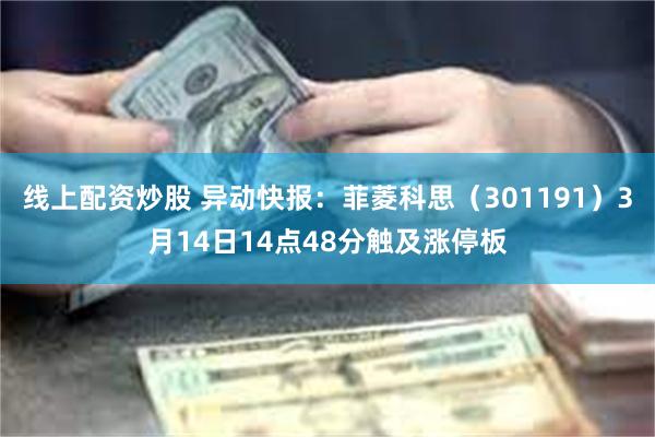 线上配资炒股 异动快报：菲菱科思（301191）3月14日14点48分触及涨停板