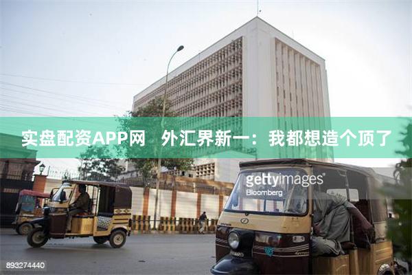 实盘配资APP网   外汇界新一：我都想造个顶了