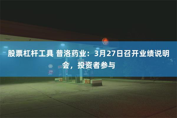 股票杠杆工具 普洛药业：3月27日召开业绩说明会，投资者参与