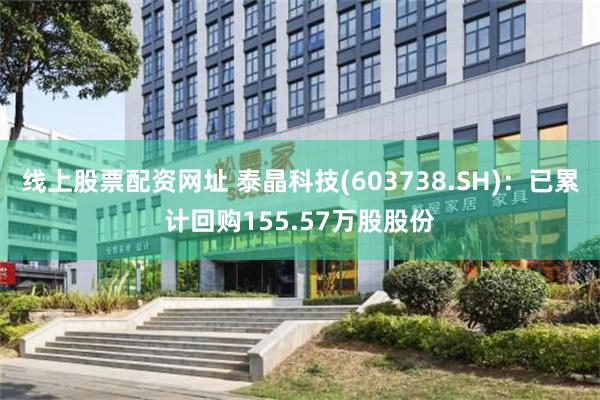 线上股票配资网址 泰晶科技(603738.SH)：已累计回购155.57万股股份