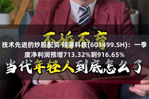 技术先进的炒股配资 翔港科技(603499.SH)：一季度净利润预增713.32%到916.65%