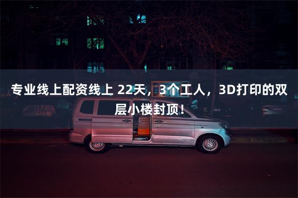 专业线上配资线上 22天，3个工人，3D打印的双层小楼封顶！