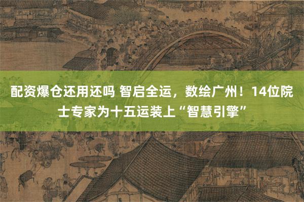 配资爆仓还用还吗 智启全运，数绘广州！14位院士专家为十五运装上“智慧引擎”