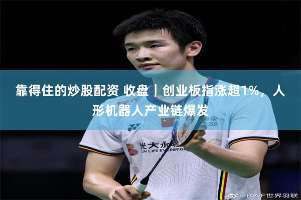 靠得住的炒股配资 收盘｜创业板指涨超1%，人形机器人产业链爆发