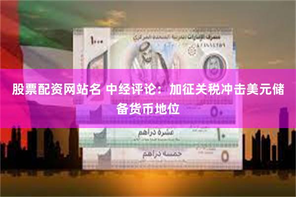 股票配资网站名 中经评论：加征关税冲击美元储备货币地位