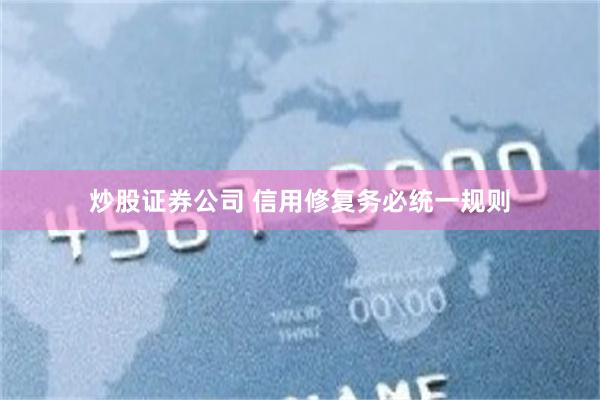 炒股证券公司 信用修复务必统一规则