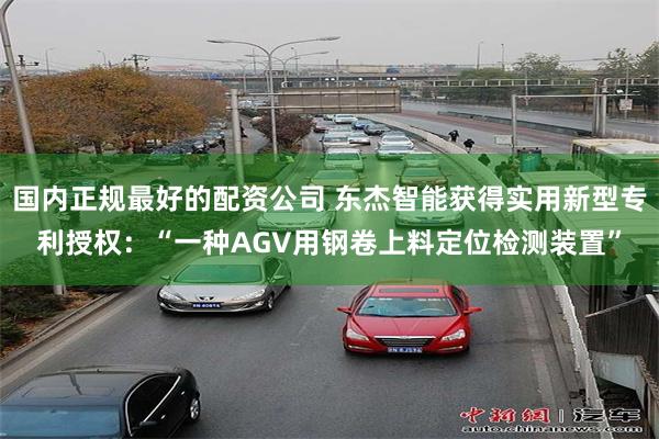 国内正规最好的配资公司 东杰智能获得实用新型专利授权：“一种AGV用钢卷上料定位检测装置”