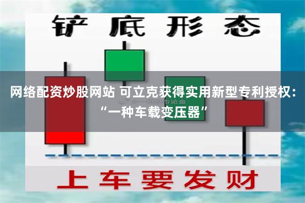 网络配资炒股网站 可立克获得实用新型专利授权：“一种车载变压器”