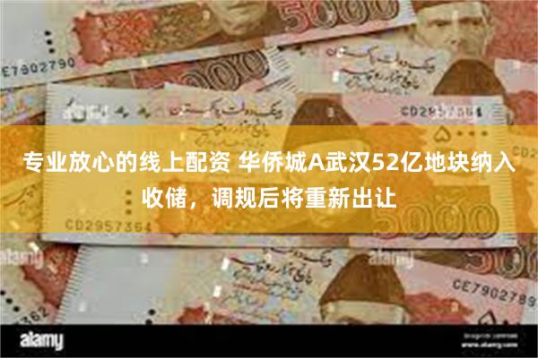 专业放心的线上配资 华侨城A武汉52亿地块纳入收储，调规后将重新出让