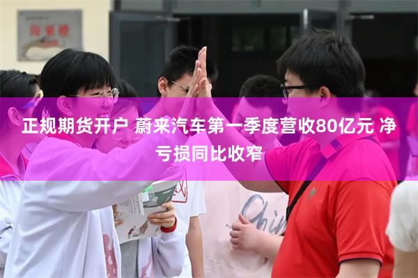 正规期货开户 蔚来汽车第一季度营收80亿元 净亏损同比收窄