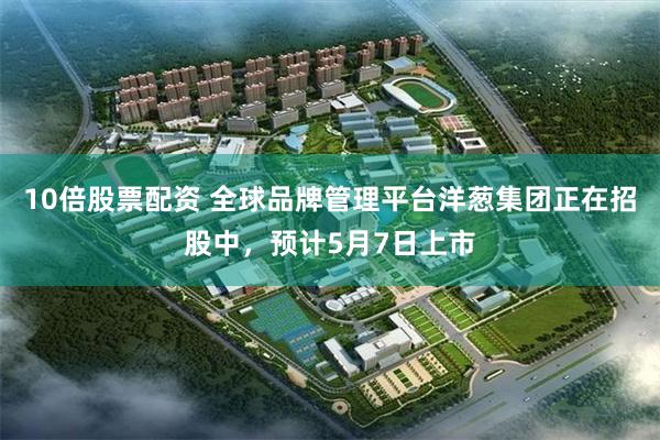 10倍股票配资 全球品牌管理平台洋葱集团正在招股中，预计5月7日上市