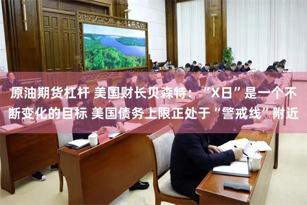 原油期货杠杆 美国财长贝森特：“X日”是一个不断变化的目标 美国债务上限正处于“警戒线”附近