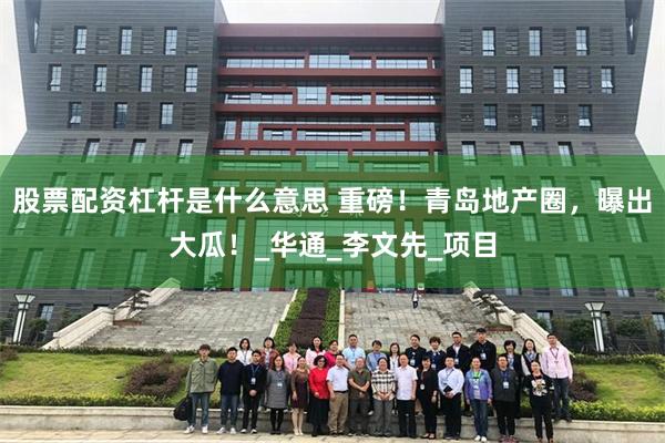 股票配资杠杆是什么意思 重磅！青岛地产圈，曝出大瓜！_华通_李文先_项目