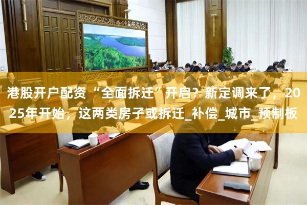港股开户配资 “全面拆迁”开启？新定调来了，2025年开始，这两类房子或拆迁_补偿_城市_预制板