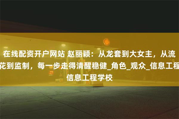 在线配资开户网站 赵丽颖：从龙套到大女主，从流量大花到监制，每一步走得清醒稳健_角色_观众_信息工程学校