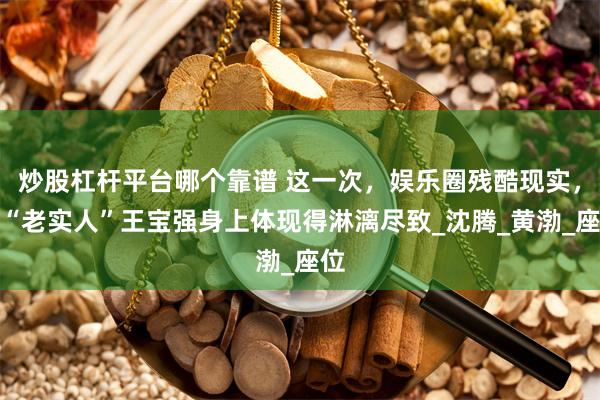 炒股杠杆平台哪个靠谱 这一次，娱乐圈残酷现实，在“老实人”王宝强身上体现得淋漓尽致_沈腾_黄渤_座位