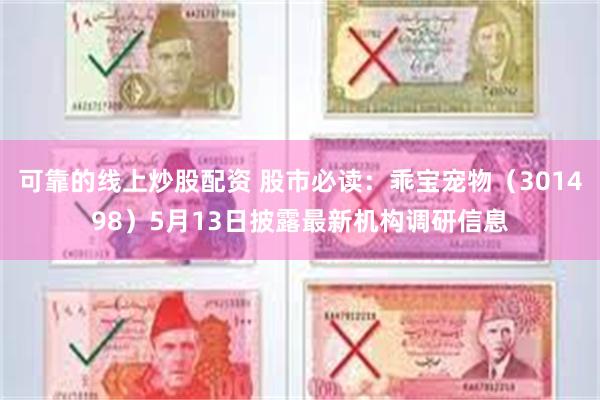 可靠的线上炒股配资 股市必读：乖宝宠物（301498）5月13日披露最新机构调研信息