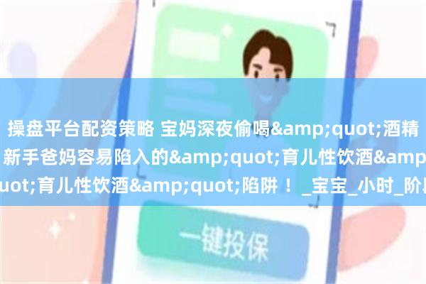 操盘平台配资策略 宝妈深夜偷喝&quot;酒精辅食&quot;？新手爸妈容易陷入的&quot;育儿性饮酒&quot;陷阱 ！_宝宝_小时_阶段