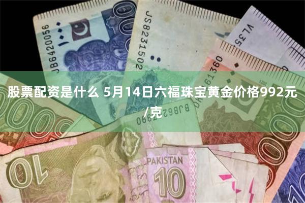 股票配资是什么 5月14日六福珠宝黄金价格992元/克